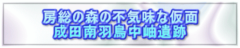 房総の森の不気味な仮面 　成田南羽鳥中岫遺跡 